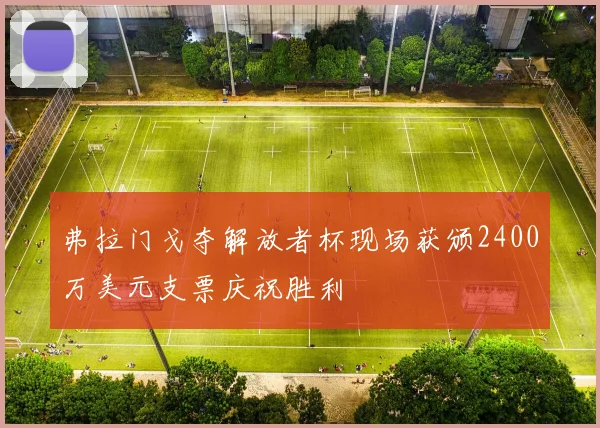 弗拉门戈夺解放者杯现场获颁2400万美元支票庆祝胜利