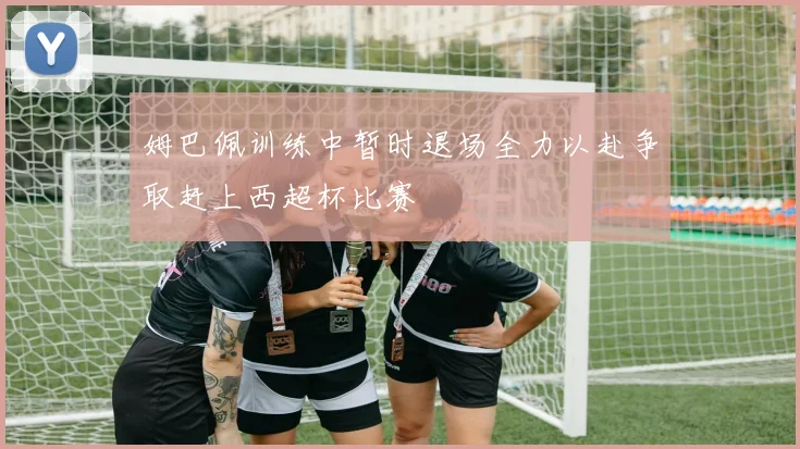 姆巴佩训练中暂时退场全力以赴争取赶上西超杯比赛
