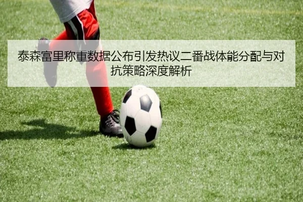 泰森富里称重数据公布引发热议二番战体能分配与对抗策略深度解析